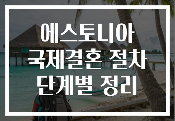 에스토니아 국제결혼 절차 단계별 정리