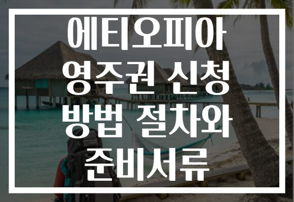 에티오피아 영주권 신청 방법 절차와 준비서류