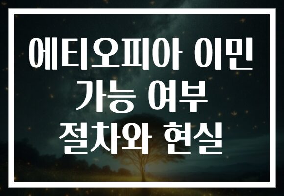 에티오피아 이민 가능 여부 절차와 현실