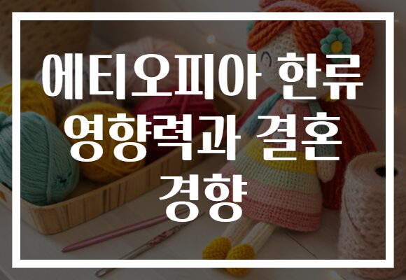 에티오피아 한류 영향력과 결혼 경향
