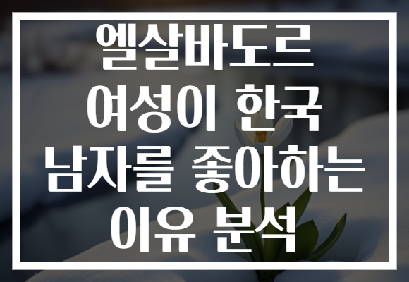 엘살바도르 여성이 한국 남자를 좋아하는 이유 분석