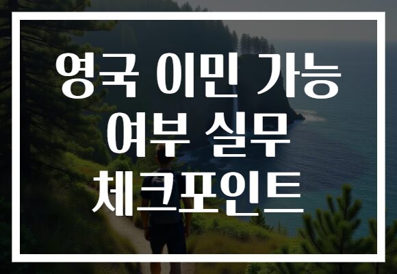 영국 이민 가능 여부 실무 체크포인트