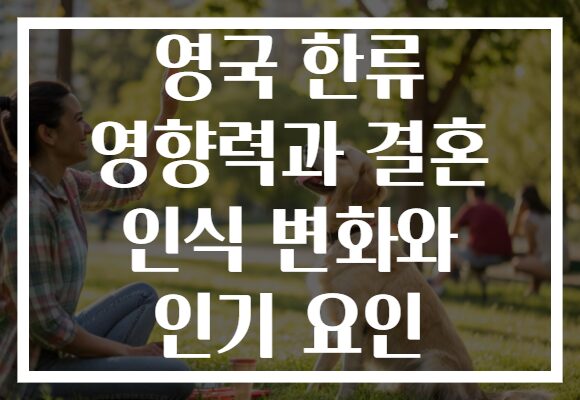 영국 한류 영향력과 결혼 인식 변화와 인기 요인