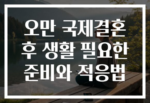 오만 국제결혼 후 생활 필요한 준비와 적응법