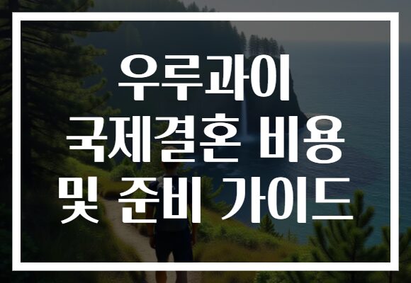 우루과이 국제결혼 비용 및 준비 가이드