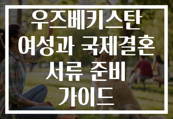 우즈베키스탄 여성과 국제결혼 서류 준비 가이드