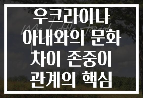 우크라이나 아내와의 문화 차이 존중이 관계의 핵심