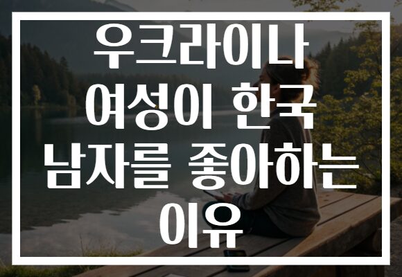 우크라이나 여성이 한국 남자를 좋아하는 이유