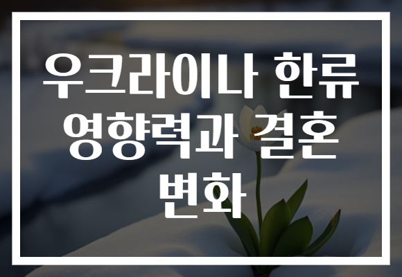 우크라이나 한류 영향력과 결혼 변화