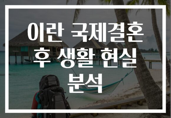 이란 국제결혼 후 생활 현실 분석