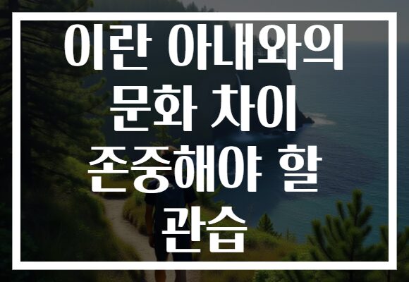 이란 아내와의 문화 차이 존중해야 할 관습