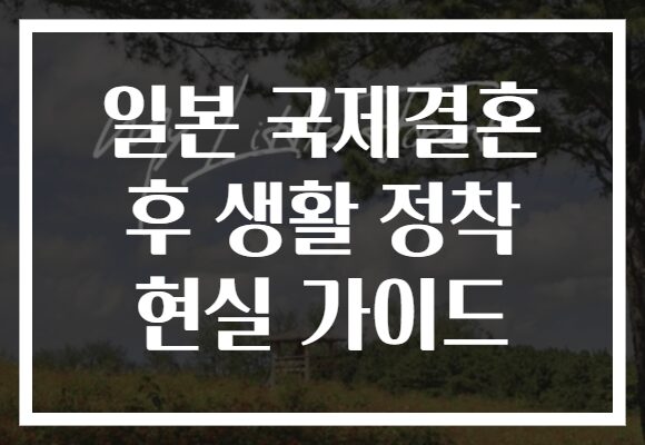 일본 국제결혼 후 생활 정착 현실 가이드