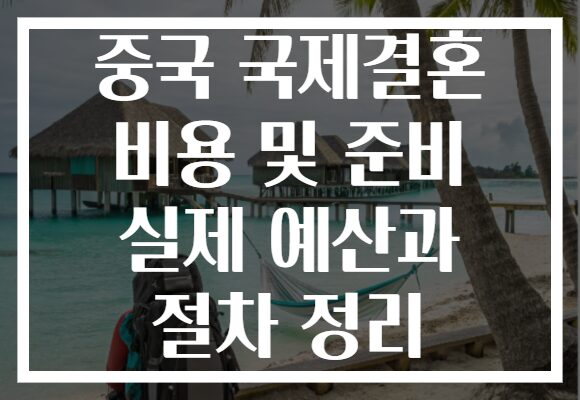 중국 국제결혼 비용 및 준비 실제 예산과 절차 정리
