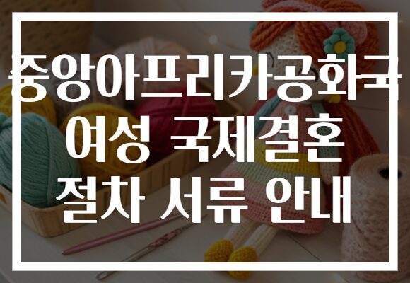 중앙아프리카공화국 여성 국제결혼 절차 서류 안내