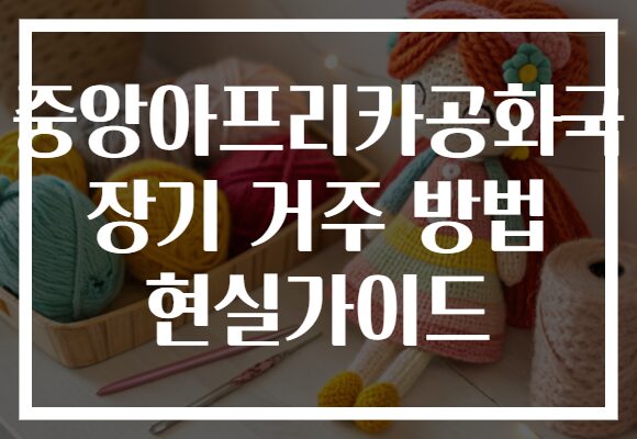 중앙아프리카공화국 장기 거주 방법 현실가이드