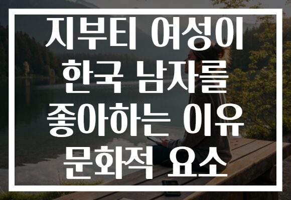 지부티 여성이 한국 남자를 좋아하는 이유 문화적 요소