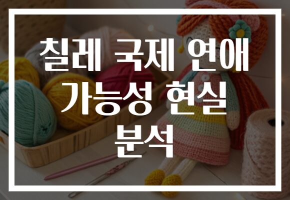 칠레 국제 연애 가능성 현실 분석