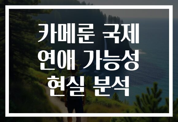 카메룬 국제 연애 가능성 현실 분석