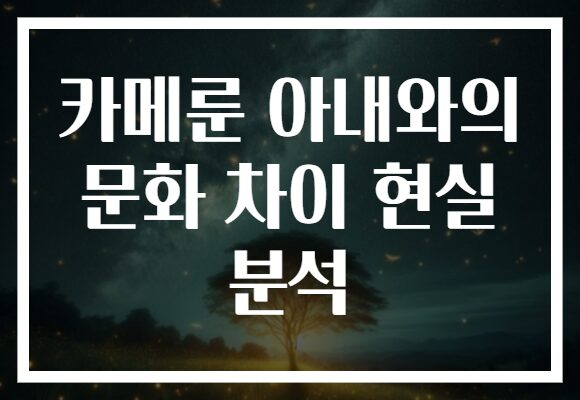 카메룬 아내와의 문화 차이 현실 분석