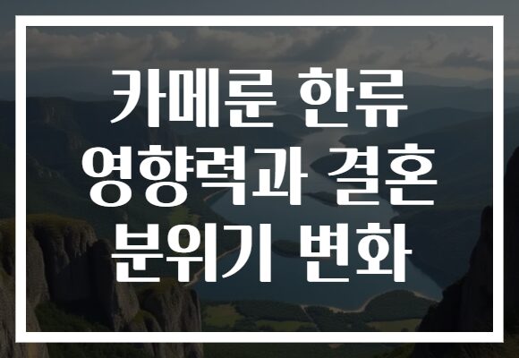 카메룬 한류 영향력과 결혼 분위기 변화