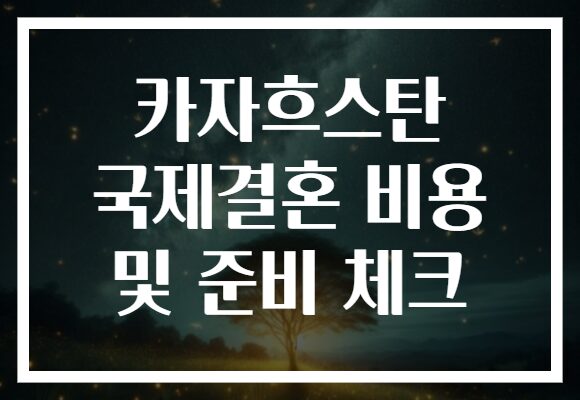 카자흐스탄 국제결혼 비용 및 준비 체크