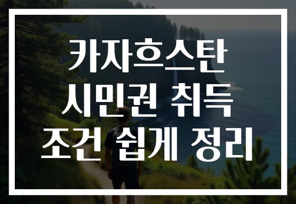 카자흐스탄 시민권 취득 조건 쉽게 정리