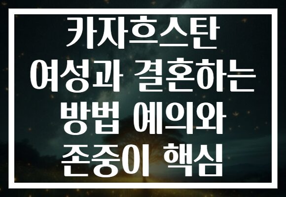 카자흐스탄 여성과 결혼하는 방법 예의와 존중이 핵심