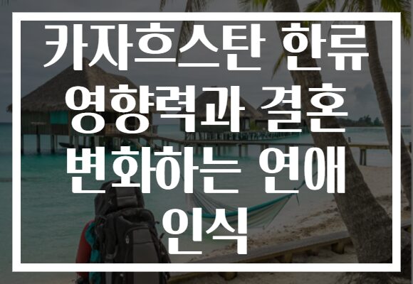 카자흐스탄 한류 영향력과 결혼 변화하는 연애 인식