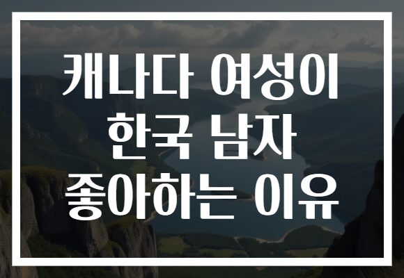캐나다 여성이 한국 남자 좋아하는 이유