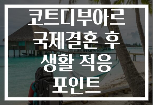 코트디부아르 국제결혼 후 생활 적응 포인트