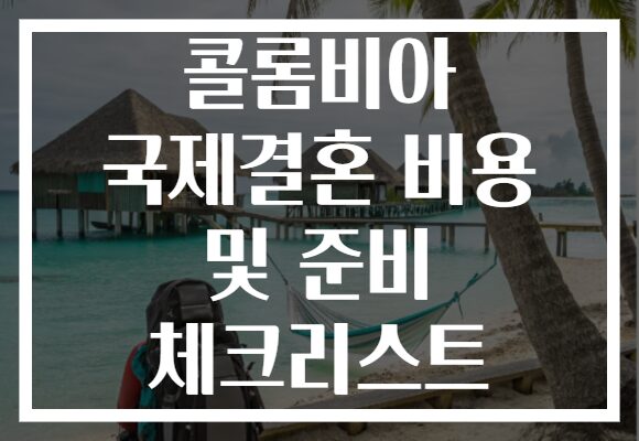 콜롬비아 국제결혼 비용 및 준비 체크리스트