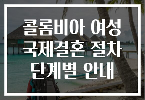 콜롬비아 여성 국제결혼 절차 단계별 안내
