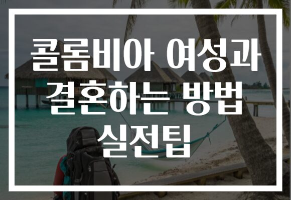 콜롬비아 여성과 결혼하는 방법 실전팁