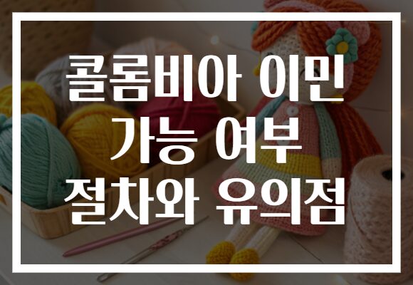 콜롬비아 이민 가능 여부 절차와 유의점