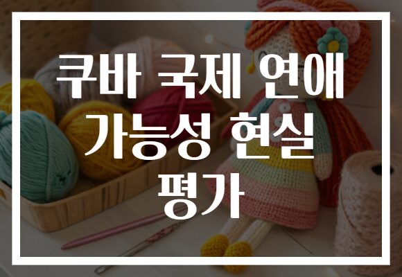 쿠바 국제 연애 가능성 현실 평가