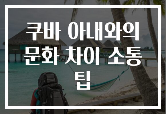 쿠바 아내와의 문화 차이 소통 팁