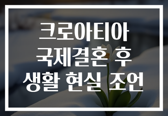 크로아티아 국제결혼 후 생활 현실 조언