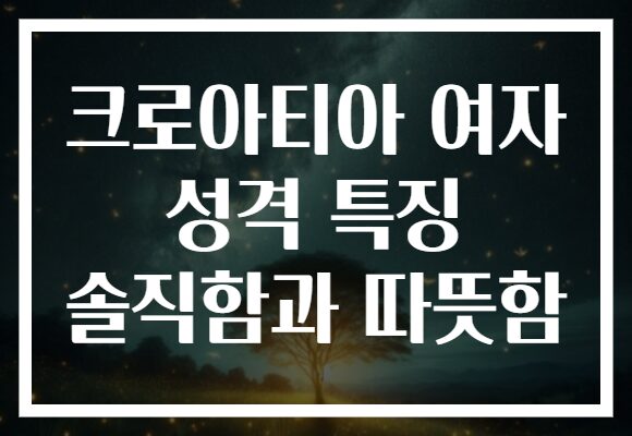 크로아티아 여자 성격 특징 솔직함과 따뜻함