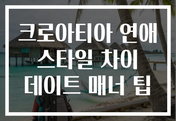 크로아티아 연애 스타일 차이 데이트 매너 팁
