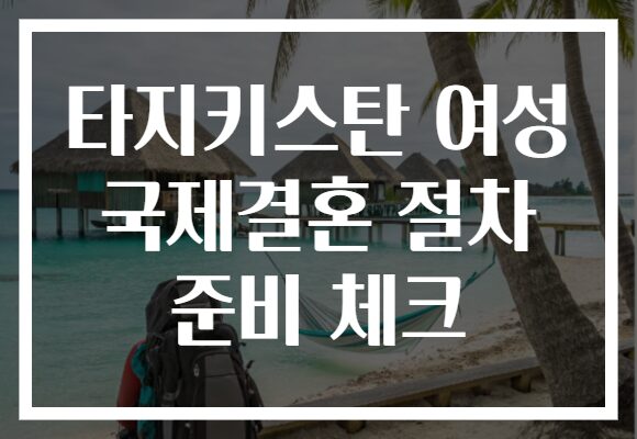 타지키스탄 여성 국제결혼 절차 준비 체크
