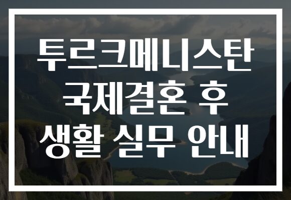 투르크메니스탄 국제결혼 후 생활 실무 안내