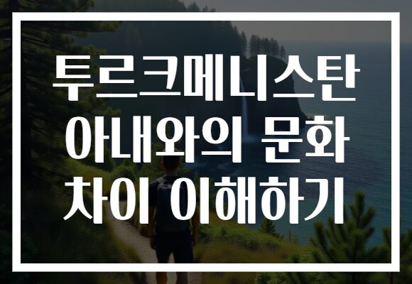 투르크메니스탄 아내와의 문화 차이 이해하기