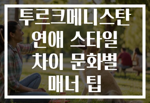 투르크메니스탄 연애 스타일 차이 문화별 매너 팁