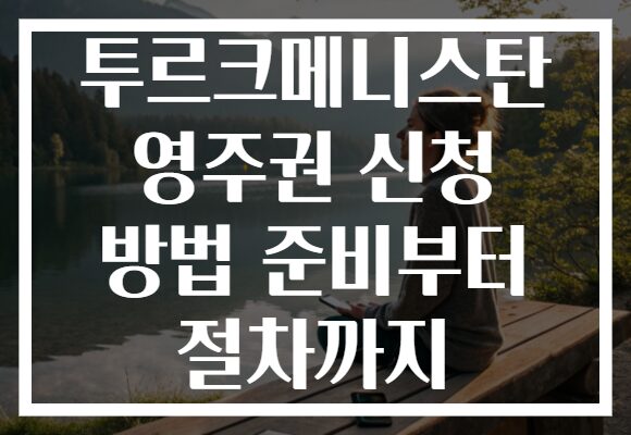 투르크메니스탄 영주권 신청 방법 준비부터 절차까지