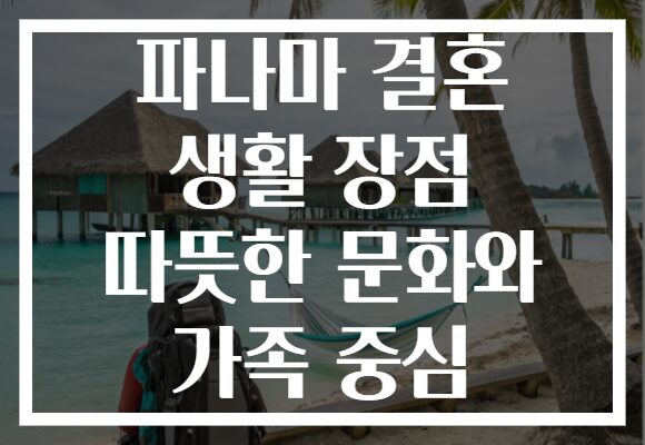 파나마 결혼 생활 장점 따뜻한 문화와 가족 중심