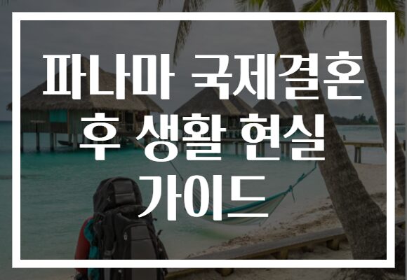 파나마 국제결혼 후 생활 현실 가이드