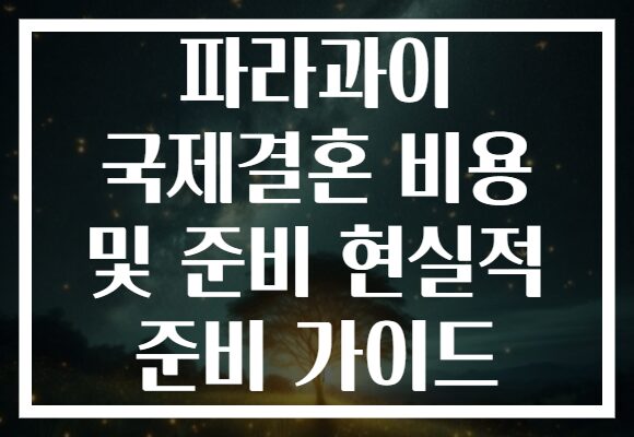파라과이 국제결혼 비용 및 준비 현실적 준비 가이드