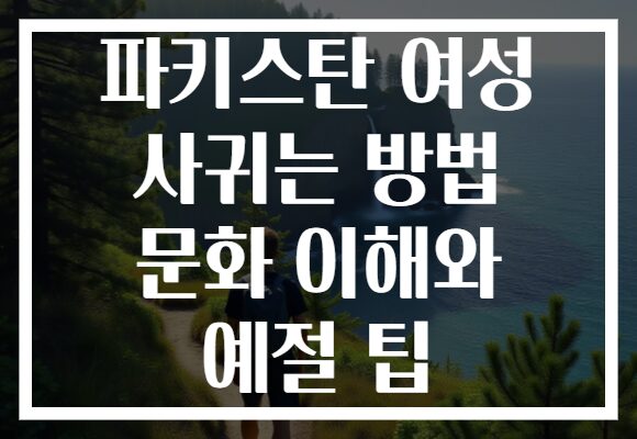 파키스탄 여성 사귀는 방법 문화 이해와 예절 팁
