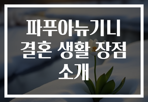 파푸아뉴기니 결혼 생활 장점 소개