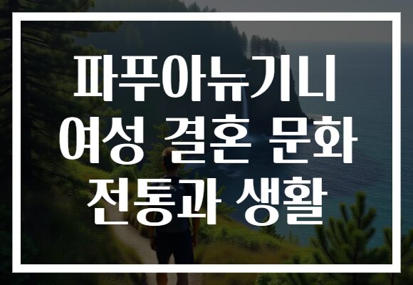 파푸아뉴기니 여성 결혼 문화 전통과 생활